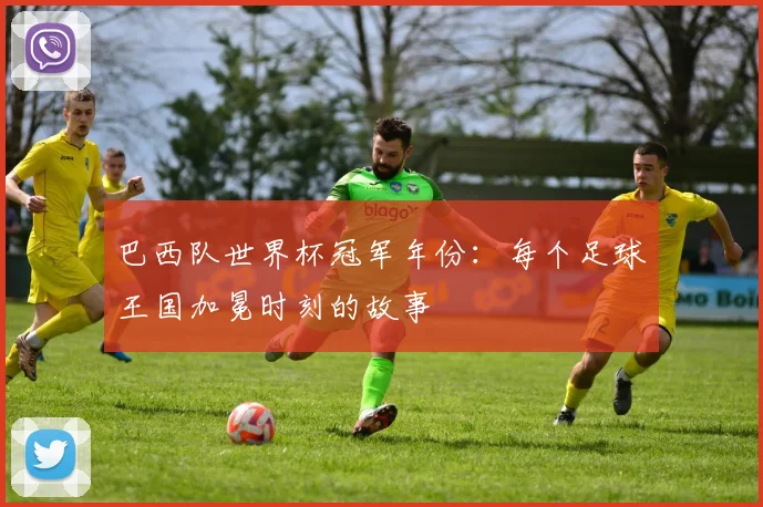 巴西队世界杯冠军年份：每个足球王国加冕时刻的故事
