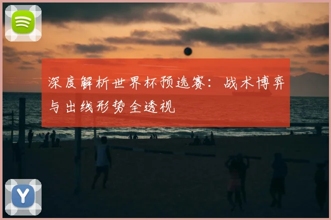深度解析世界杯预选赛：战术博弈与出线形势全透视