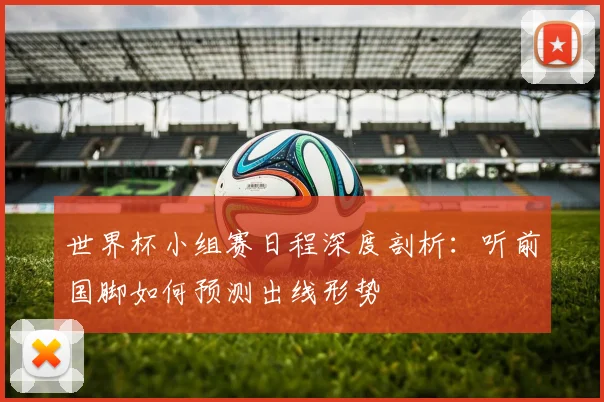 世界杯小组赛日程深度剖析:听前国脚如何预测出线形势