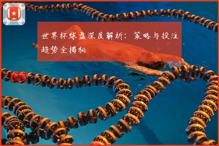世界杯球盘深度解析:策略与投注趋势全揭秘