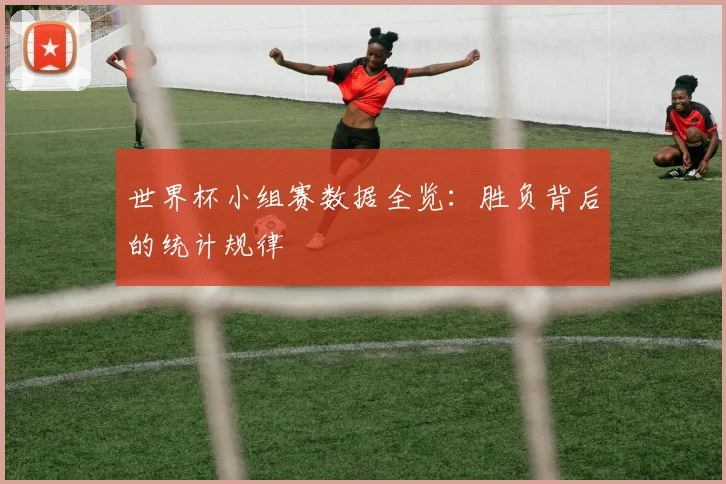 世界杯小组赛数据全览：胜负背后的统计规律
