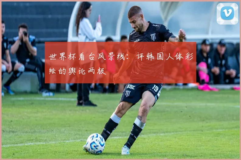 世界杯看台风景线:评韩国人体彩绘的舆论两极