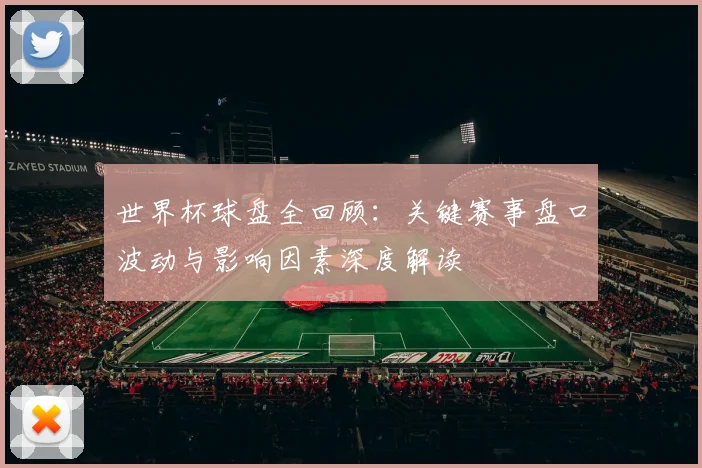 世界杯球盘全回顾：关键赛事盘口波动与影响因素深度解读