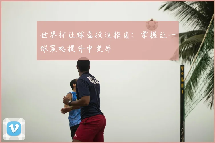世界杯让球盘投注指南:掌握让一球策略提升中奖率